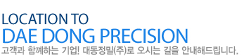 Location To dae dong precision 고객과 함꼐하는 기업! 대동정밀(주)로 오시는 길을 안내해드립니다.