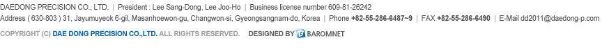 DAEDONG PRECISION CO., LTD.  |  President : Lee Sang-Dong, Lee Joo-Ho  |  Business license number 609-81-26242 / Address ( 630-803 ) 31, Jayumuyeok 6-gil, Masanhoewon-gu, Changwon-si, Gyeongsangnam-do, Korea  |  Phone +82-55-286-6487~9  |  FAX +82-55-286-6490  |  E-Mail dd2011@daedong-p.com
